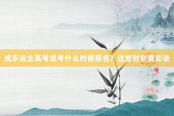 成东谈主高考成考什么时候报名？这些时刻要知谈