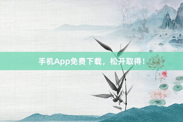 手机App免费下载，松开取得！