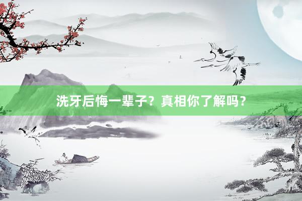 洗牙后悔一辈子？真相你了解吗？