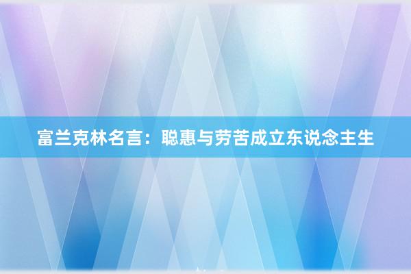 富兰克林名言：聪惠与劳苦成立东说念主生