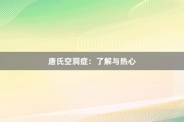 唐氏空洞症：了解与热心
